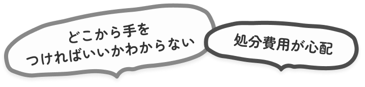 どこから手をつければいいかわからない 処分費用が心配